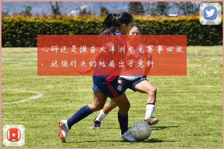 心碎还是振奋大洋洲电竞赛事回放,这场对决的结局出乎意料
