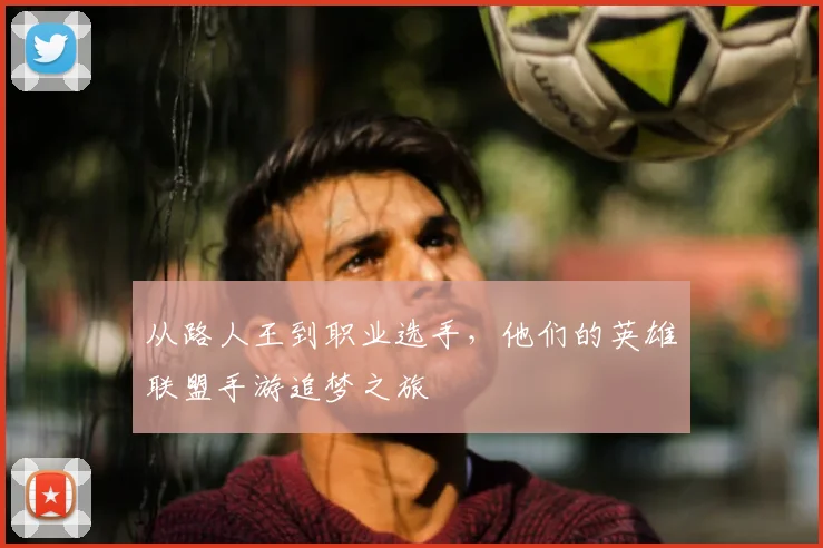 从路人王到职业选手,他们的英雄联盟手游追梦之旅