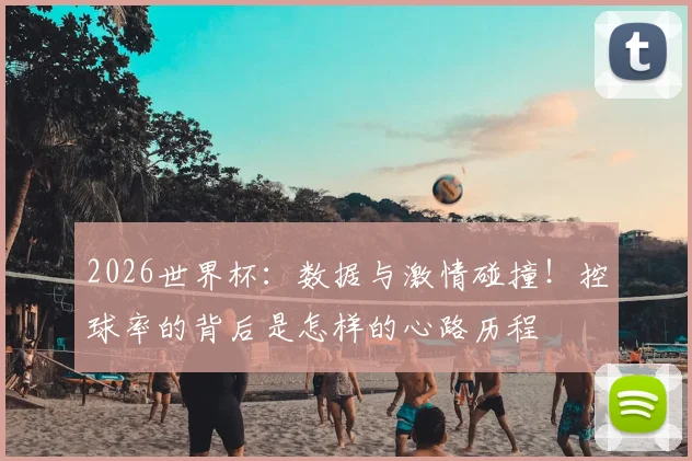 2026世界杯:数据与激情碰撞!控球率的背后是怎样的心路历程