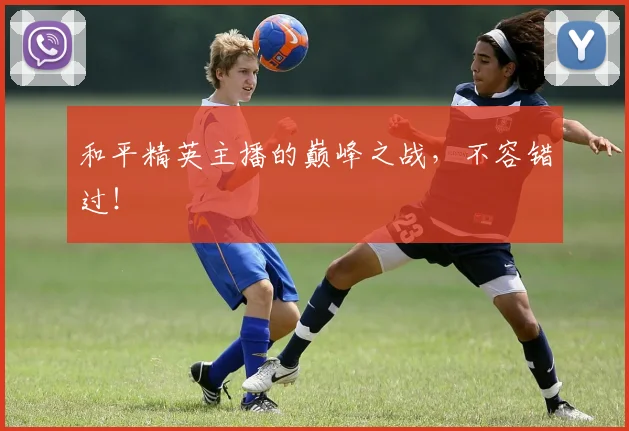和平精英主播的巅峰之战,不容错过!