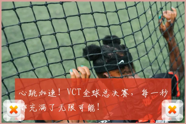 心跳加速!VCT全球总决赛,每一秒都充满了无限可能!
